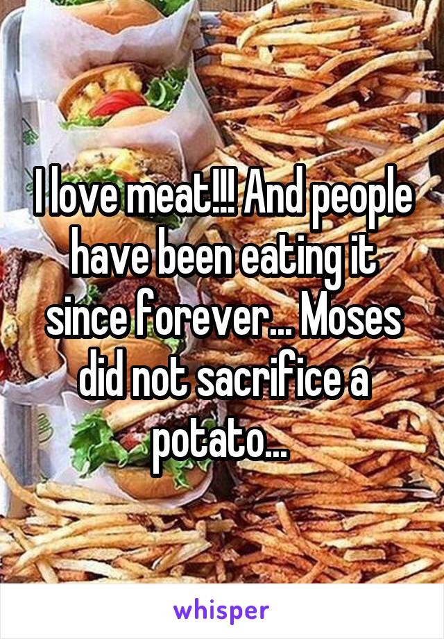 I love meat!!! And people have been eating it since forever... Moses did not sacrifice a potato... 