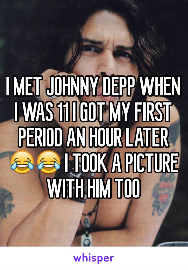 I MET JOHNNY DEPP WHEN I WAS 11 I GOT MY FIRST PERIOD AN HOUR LATER 😂😂 I TOOK A PICTURE WITH HIM TOO