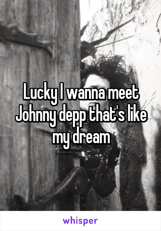 Lucky I wanna meet Johnny depp that's like my dream