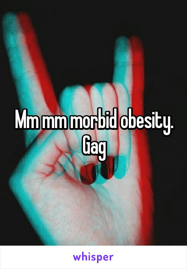 Mm mm morbid obesity. Gag