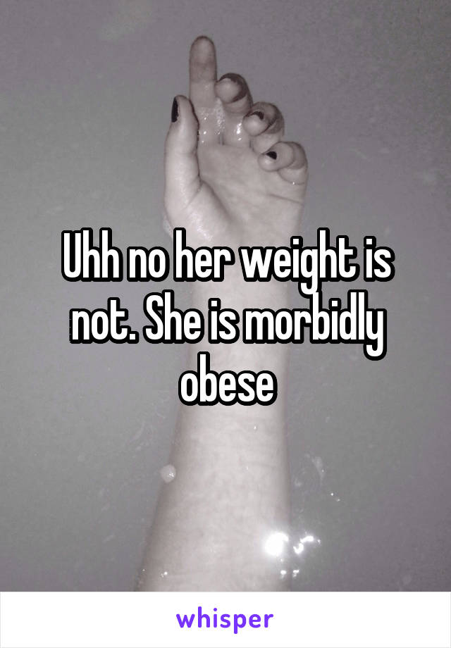 Uhh no her weight is not. She is morbidly obese