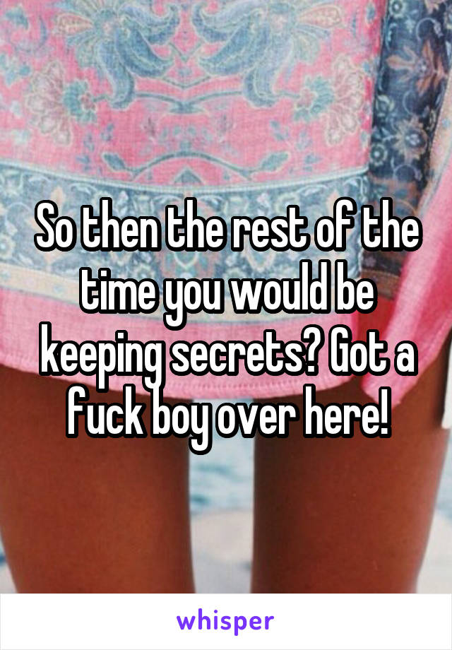 So then the rest of the time you would be keeping secrets? Got a fuck boy over here!