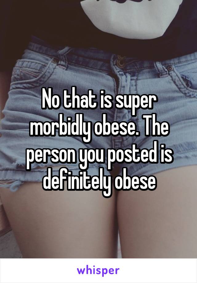 No that is super morbidly obese. The person you posted is definitely obese