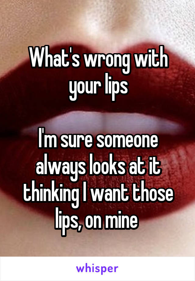 What's wrong with your lips

I'm sure someone always looks at it thinking I want those lips, on mine 