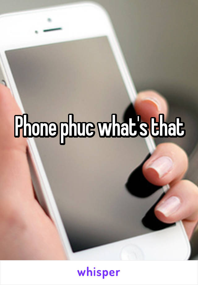 Phone phuc what's that
