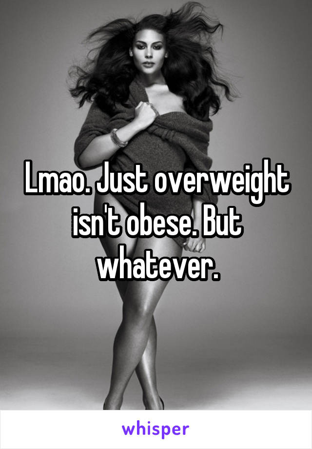 Lmao. Just overweight isn't obese. But whatever.