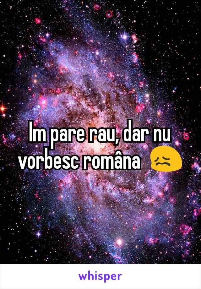 Im pare rau, dar nu vorbesc româna  😖