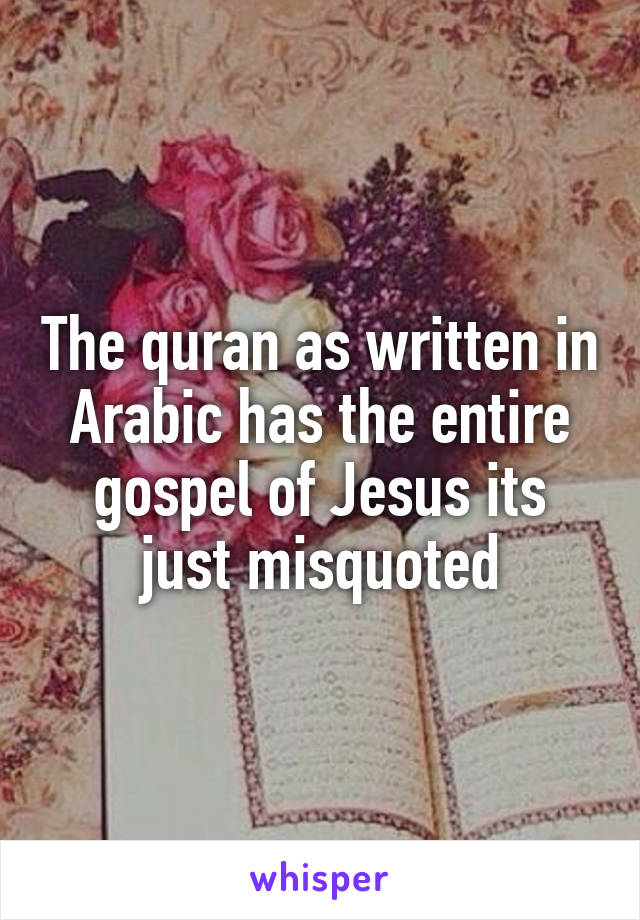 The quran as written in Arabic has the entire gospel of Jesus its just misquoted