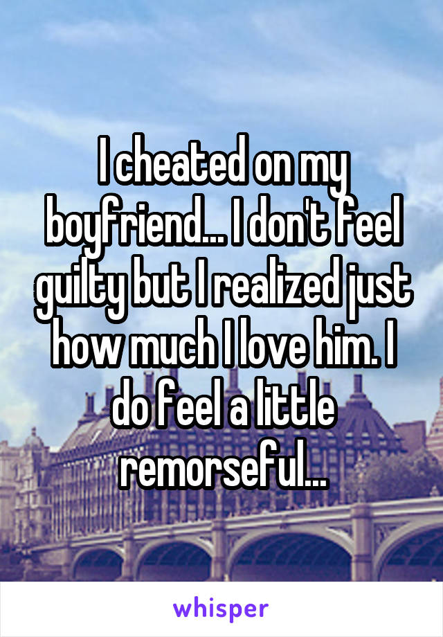 I cheated on my boyfriend... I don't feel guilty but I realized just how much I love him. I do feel a little remorseful...