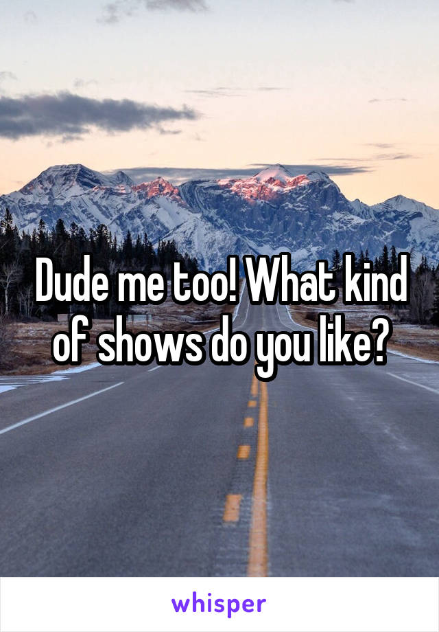 Dude me too! What kind of shows do you like?