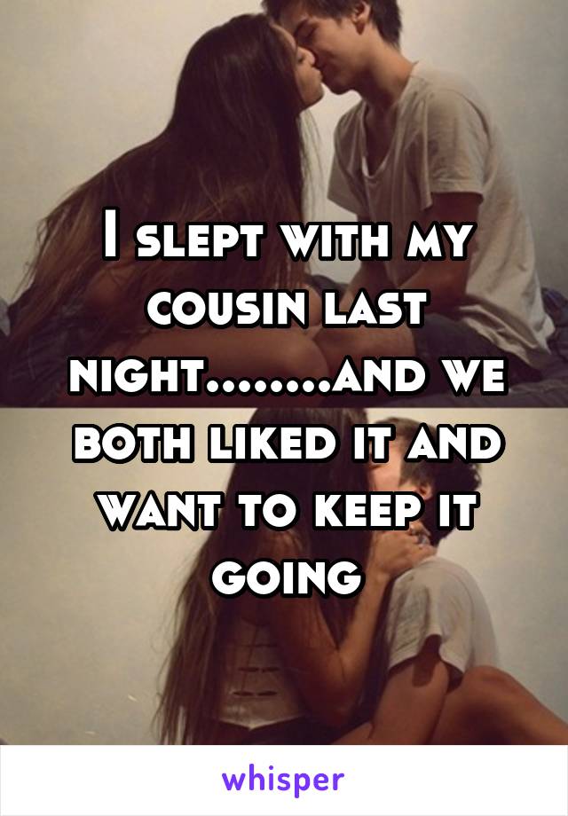 I slept with my cousin last night........and we both liked it and want to keep it going