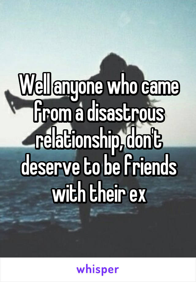 Well anyone who came from a disastrous relationship, don't deserve to be friends with their ex