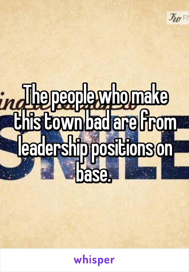 The people who make this town bad are from leadership positions on base. 