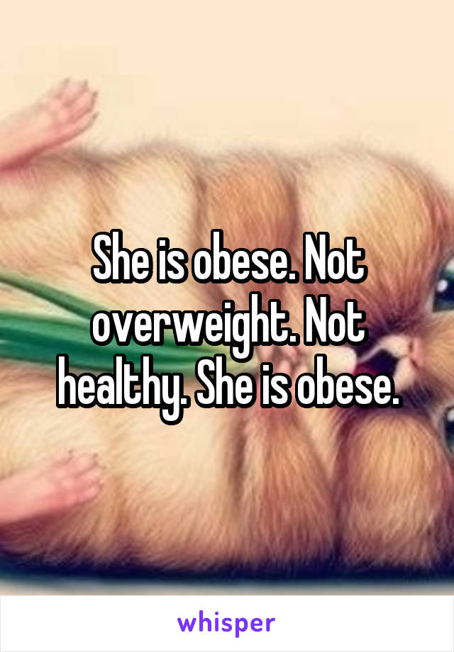 She is obese. Not overweight. Not healthy. She is obese.