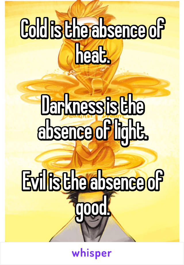 Cold is the absence of heat.

Darkness is the absence of light.

Evil is the absence of good.
