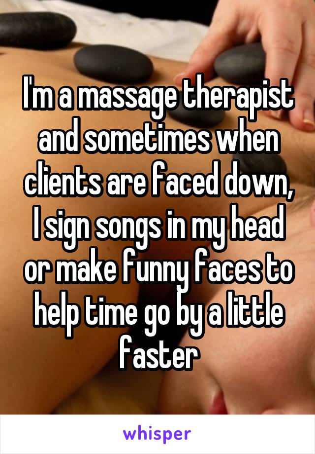 I'm a massage therapist and sometimes when clients are faced down, I sign songs in my head or make funny faces to help time go by a little faster