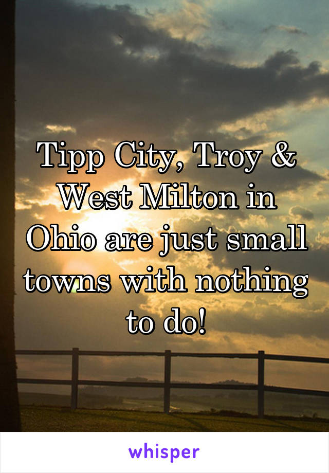 Tipp City, Troy & West Milton in Ohio are just small towns with nothing to do!