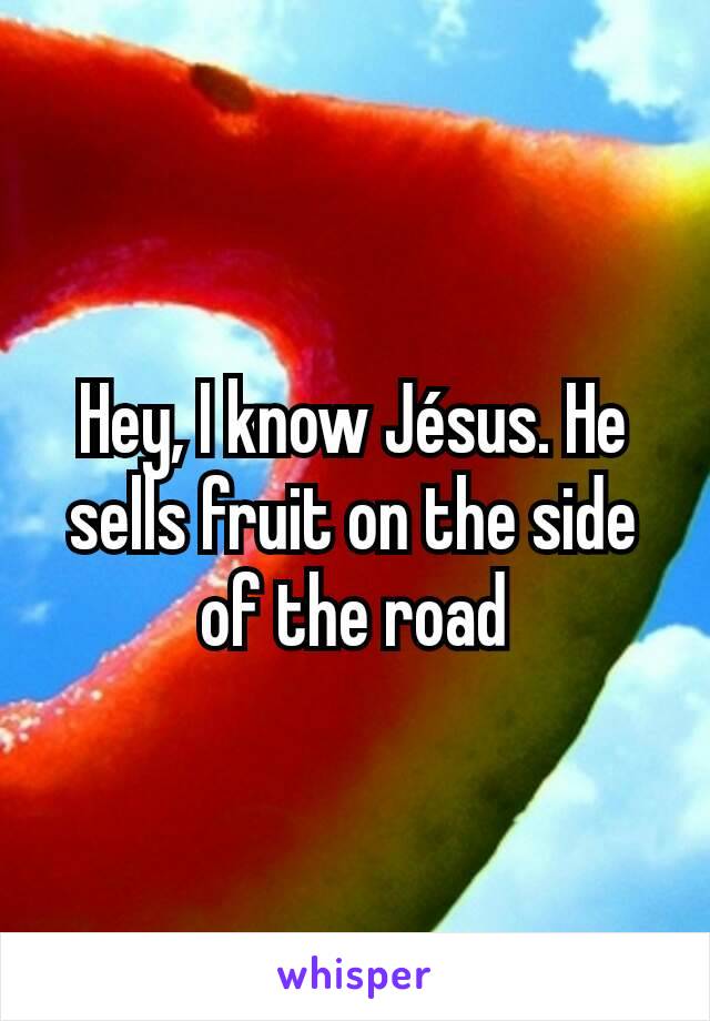 Hey, I know Jésus. He sells fruit on the side of the road