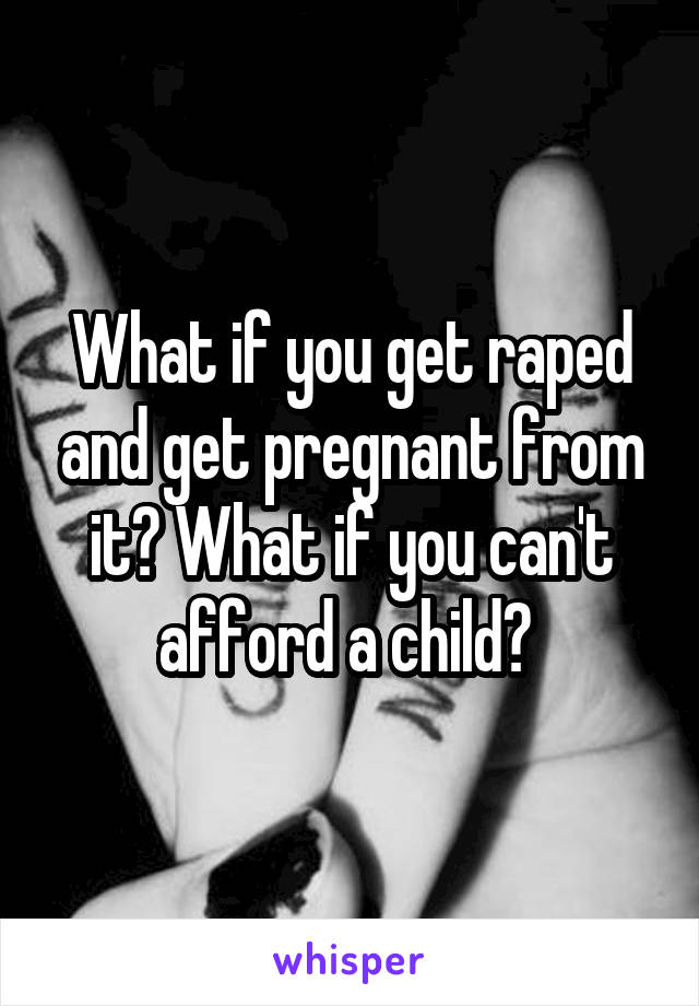 What if you get raped and get pregnant from it? What if you can't afford a child? 