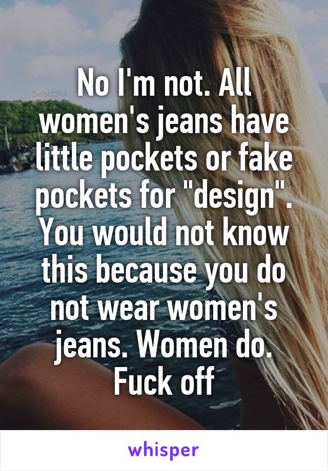 No I'm not. All women's jeans have little pockets or fake pockets for "design". You would not know this because you do not wear women's jeans. Women do.
Fuck off