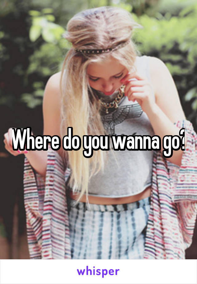 Where do you wanna go?