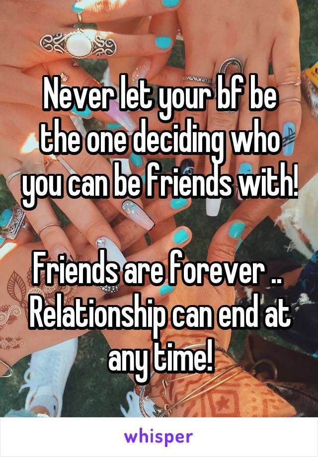 Never let your bf be the one deciding who you can be friends with!

Friends are forever .. 
Relationship can end at any time!