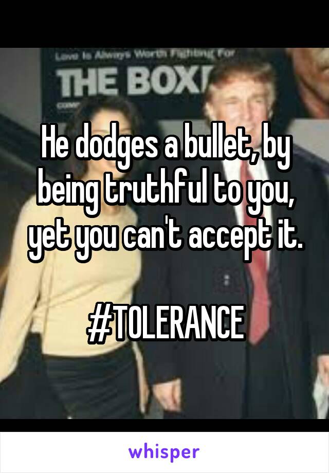 

He dodges a bullet, by being truthful to you, yet you can't accept it.

#TOLERANCE