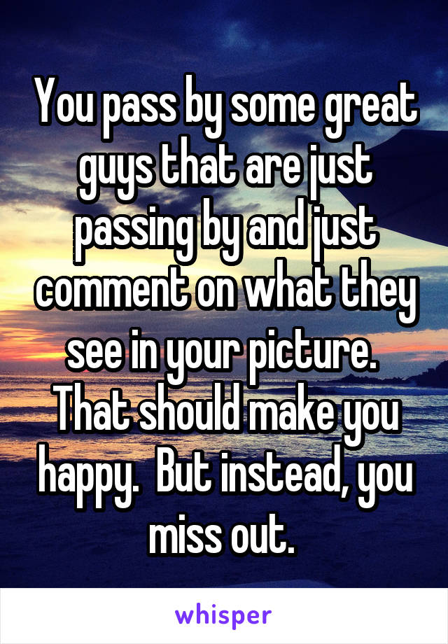 You pass by some great guys that are just passing by and just comment on what they see in your picture.  That should make you happy.  But instead, you miss out. 