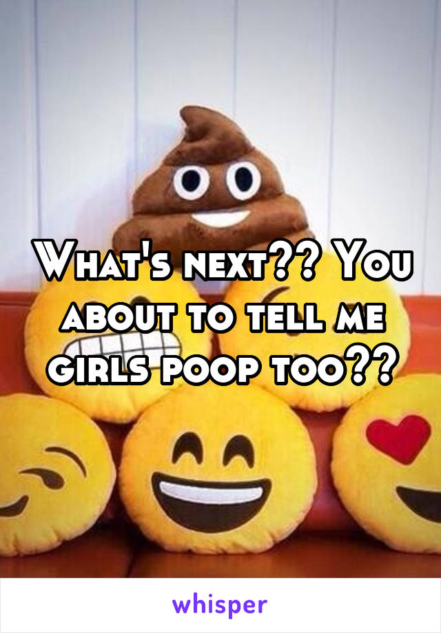 What's next?? You about to tell me girls poop too??