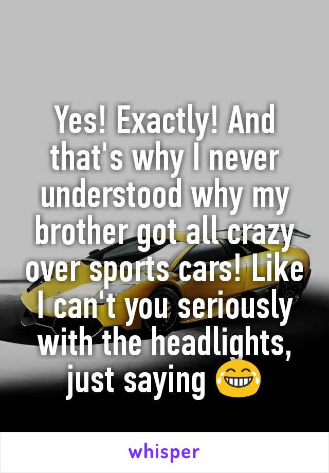 Yes! Exactly! And that's why I never understood why my brother got all crazy over sports cars! Like I can't you seriously with the headlights, just saying 😂