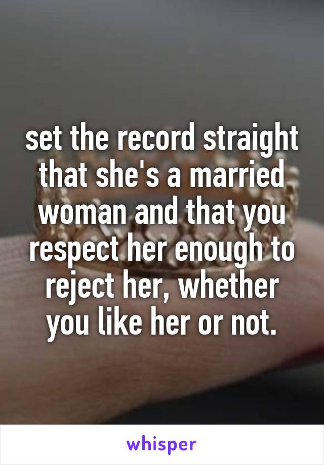 set the record straight that she's a married woman and that you respect her enough to reject her, whether you like her or not.