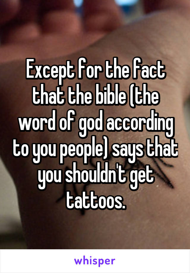 Except for the fact that the bible (the word of god according to you people) says that you shouldn't get tattoos.