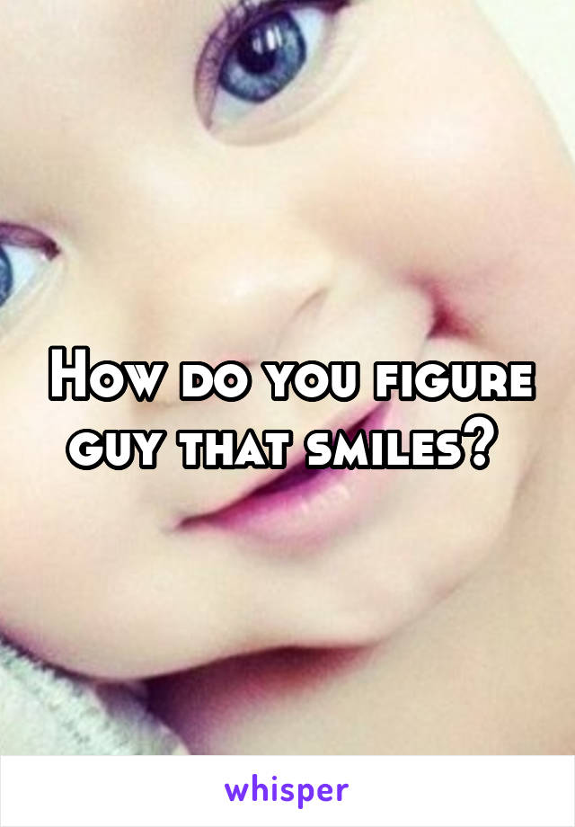 How do you figure guy that smiles? 