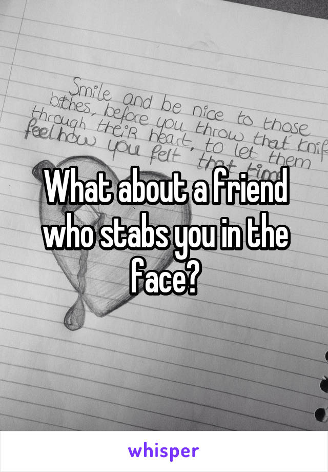 What about a friend who stabs you in the face?