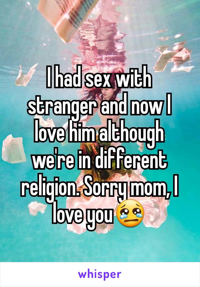 I had sex with stranger and now I love him although we're in different religion. Sorry mom, I love you😢