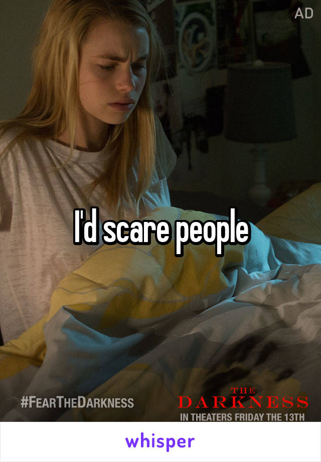 I'd scare people