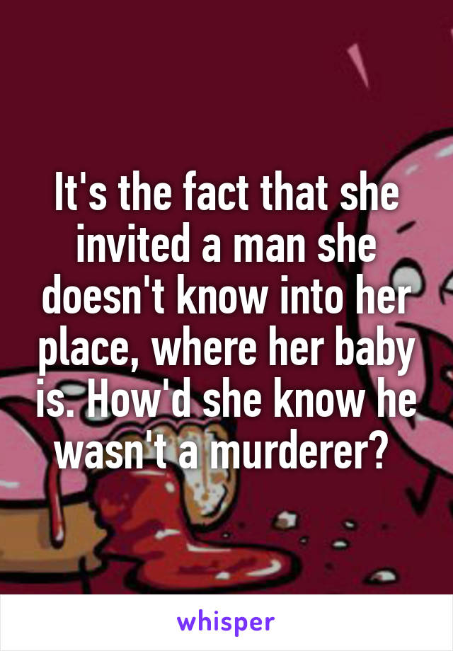 It's the fact that she invited a man she doesn't know into her place, where her baby is. How'd she know he wasn't a murderer? 