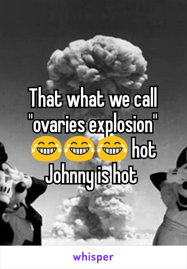 That what we call "ovaries explosion" 😂😂😂 hot Johnny is hot 