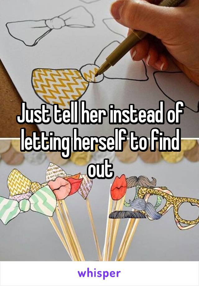 Just tell her instead of letting herself to find out
