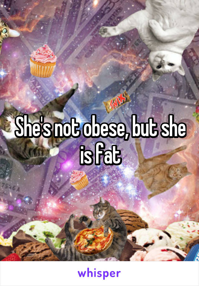 She's not obese, but she is fat