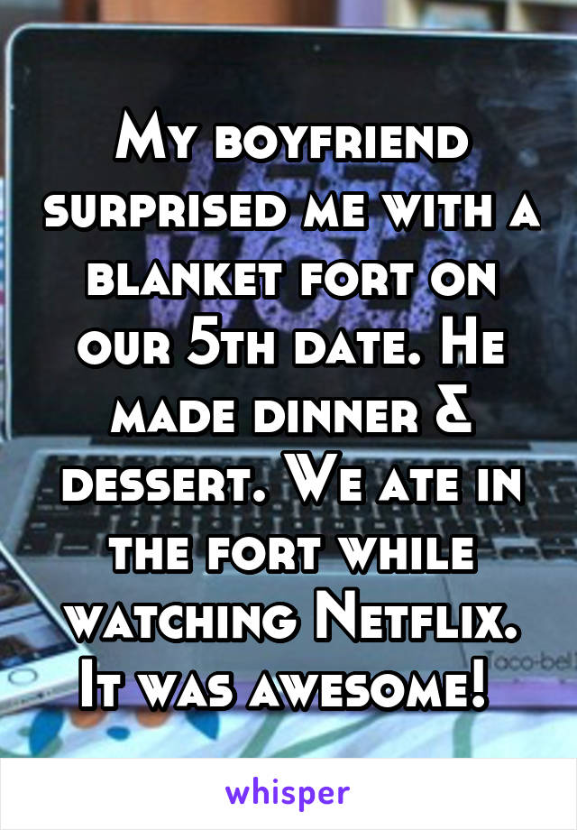 My boyfriend surprised me with a blanket fort on our 5th date. He made dinner & dessert. We ate in the fort while watching Netflix. It was awesome! 