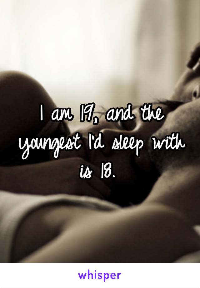 I am 19, and the youngest I'd sleep with is 18. 