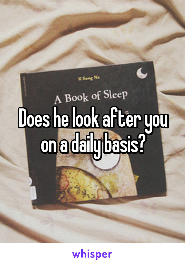 Does he look after you on a daily basis?