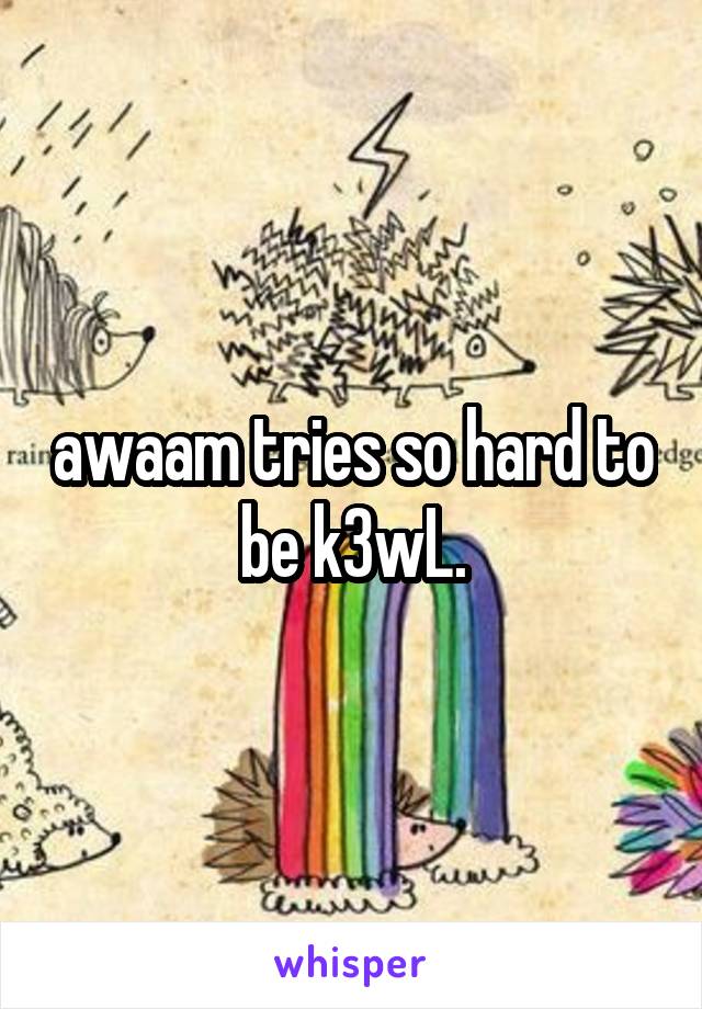 awaam tries so hard to be k3wL.