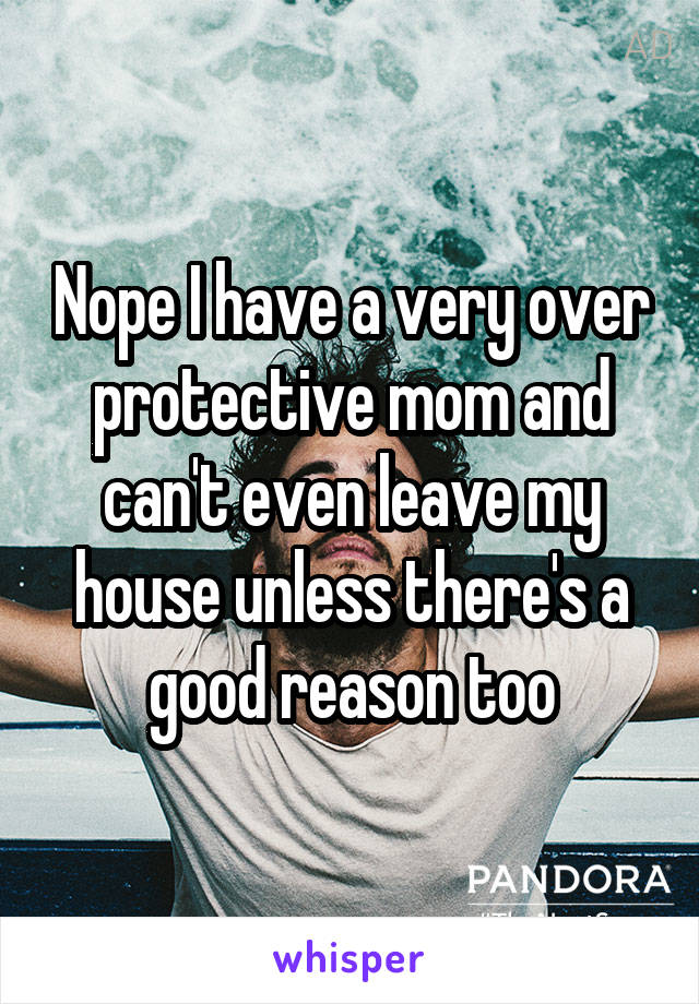 Nope I have a very over protective mom and can't even leave my house unless there's a good reason too