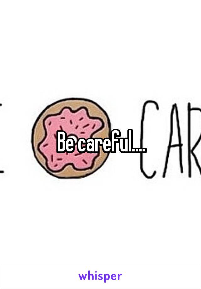 Be careful....