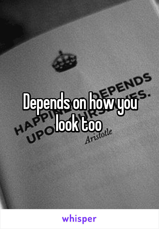 Depends on how you look too 