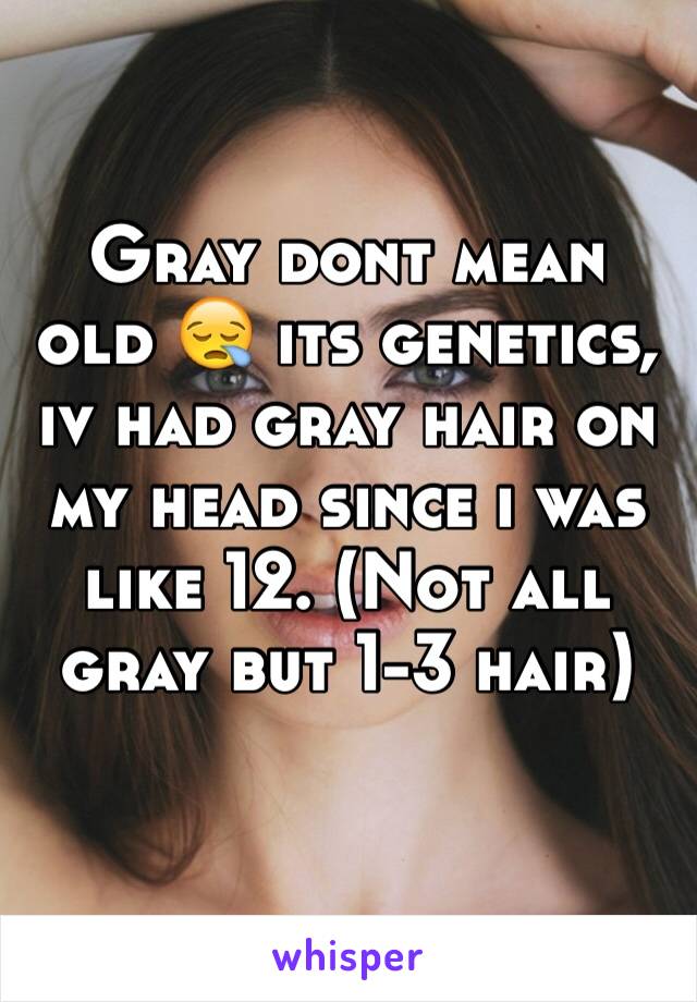 Gray dont mean old 😪 its genetics, iv had gray hair on my head since i was like 12. (Not all gray but 1-3 hair) 