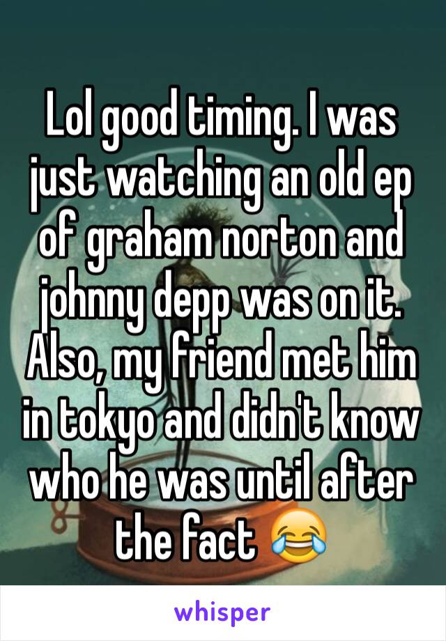 Lol good timing. I was just watching an old ep of graham norton and johnny depp was on it. Also, my friend met him in tokyo and didn't know who he was until after the fact 😂