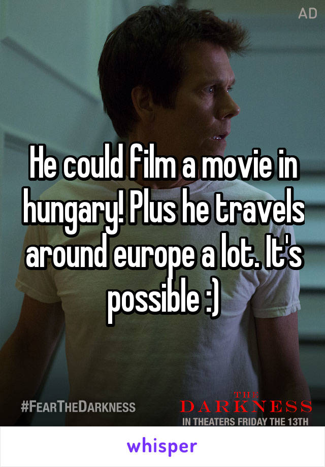 He could film a movie in hungary! Plus he travels around europe a lot. It's possible :)